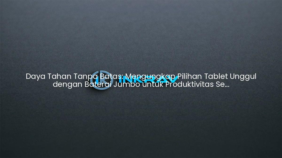 Daya Tahan Tanpa Batas: Mengungkap Pilihan Tablet Unggul dengan Baterai Jumbo untuk Produktivitas Sepanjang Hari