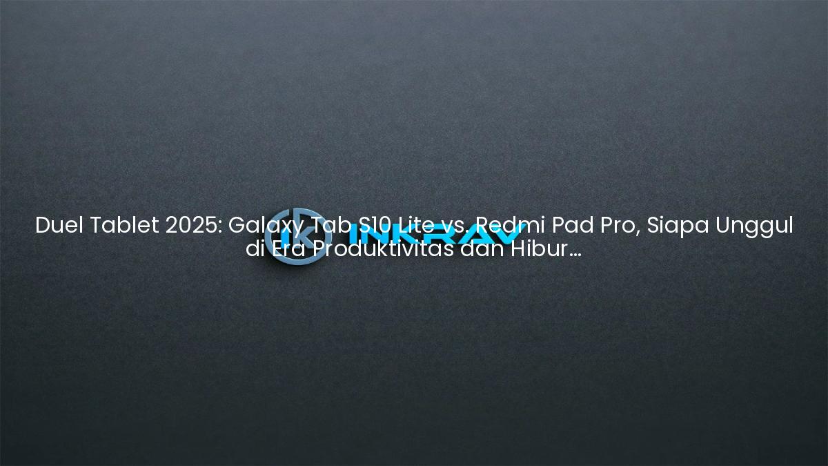 Duel Tablet 2025: Galaxy Tab S10 Lite vs. Redmi Pad Pro, Siapa Unggul di Era Produktivitas dan Hiburan?