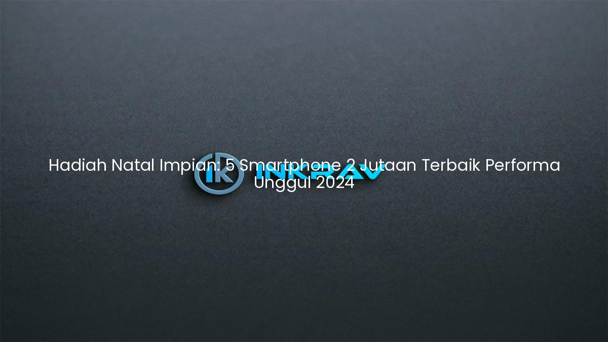 Hadiah Natal Impian: 5 Smartphone 2 Jutaan Terbaik Performa Unggul 2024