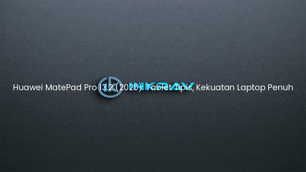 Huawei MatePad Pro 13.2 (2025): Tablet Tipis, Kekuatan Laptop Penuh