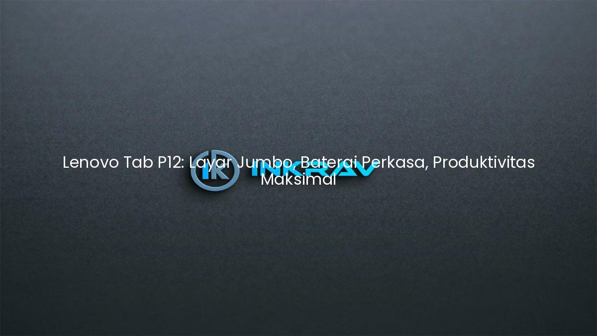 Lenovo Tab P12: Layar Jumbo, Baterai Perkasa, Produktivitas Maksimal