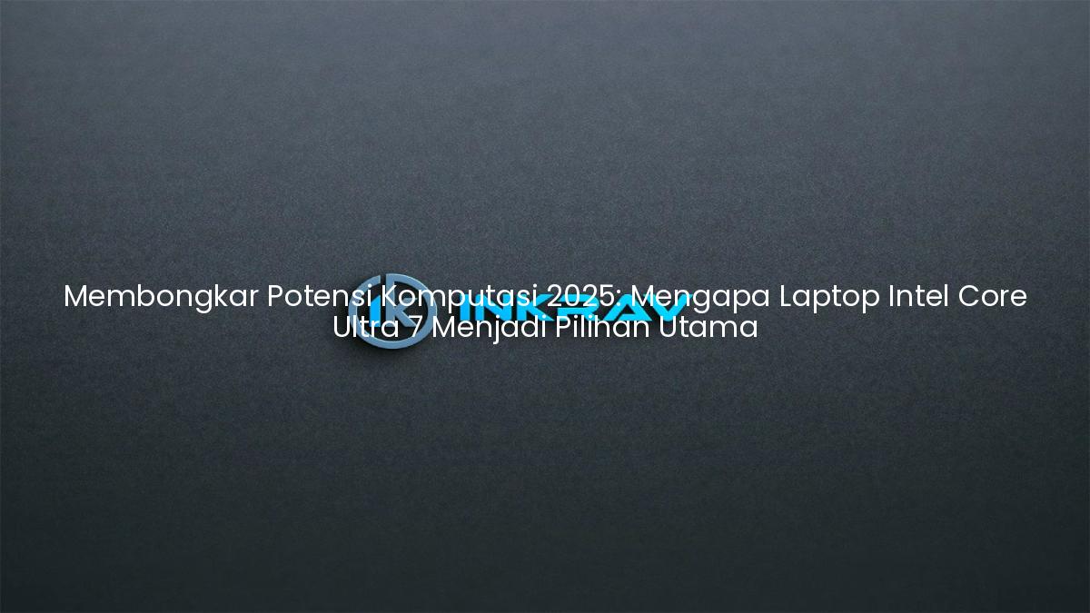 Membongkar Potensi Komputasi 2025: Mengapa Laptop Intel Core Ultra 7 Menjadi Pilihan Utama