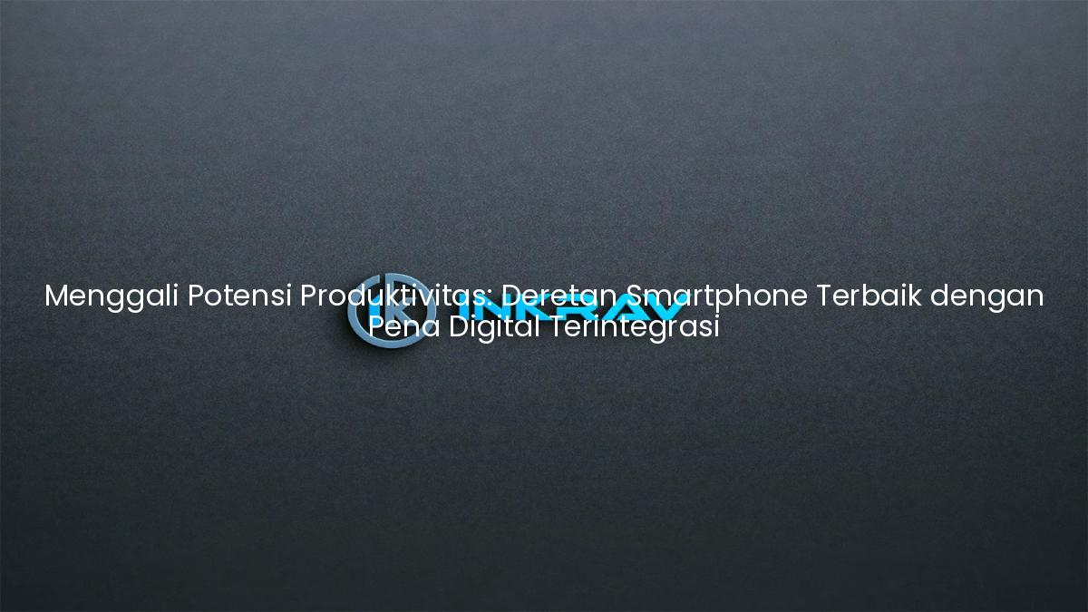 Menggali Potensi Produktivitas: Deretan Smartphone Terbaik dengan Pena Digital Terintegrasi
