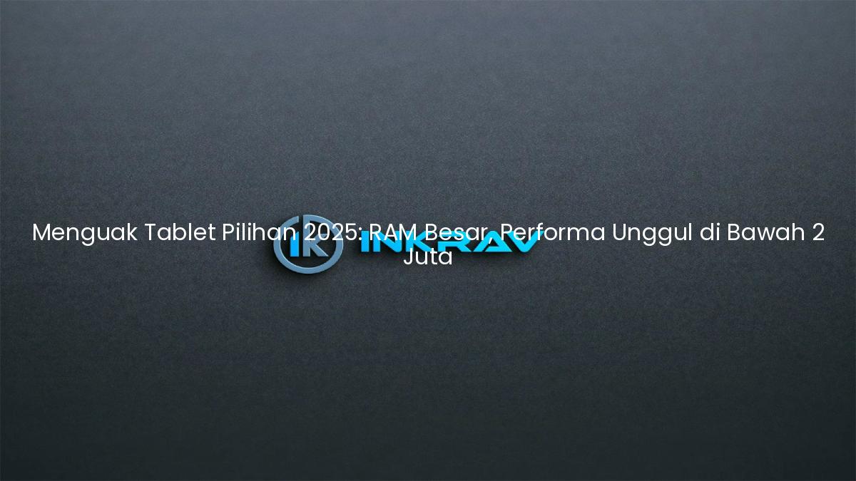 Menguak Tablet Pilihan 2025: RAM Besar, Performa Unggul di Bawah 2 Juta