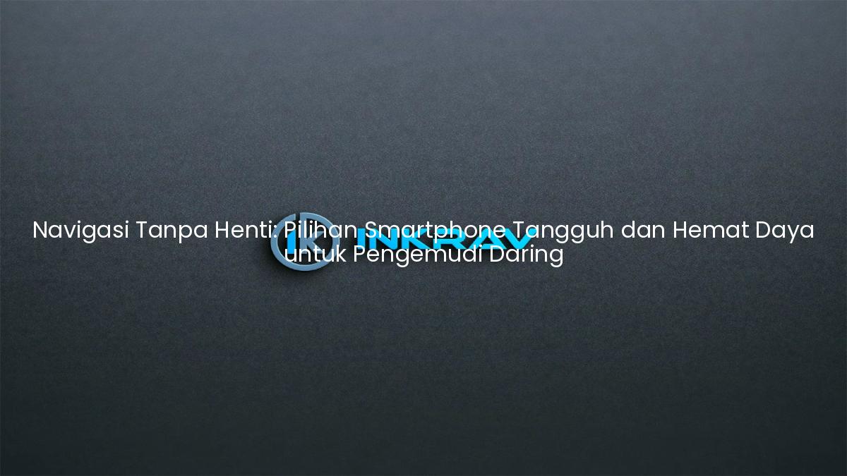 Navigasi Tanpa Henti: Pilihan Smartphone Tangguh dan Hemat Daya untuk Pengemudi Daring