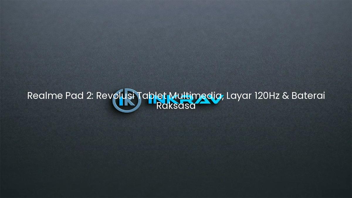 Realme Pad 2: Revolusi Tablet Multimedia, Layar 120Hz & Baterai Raksasa
