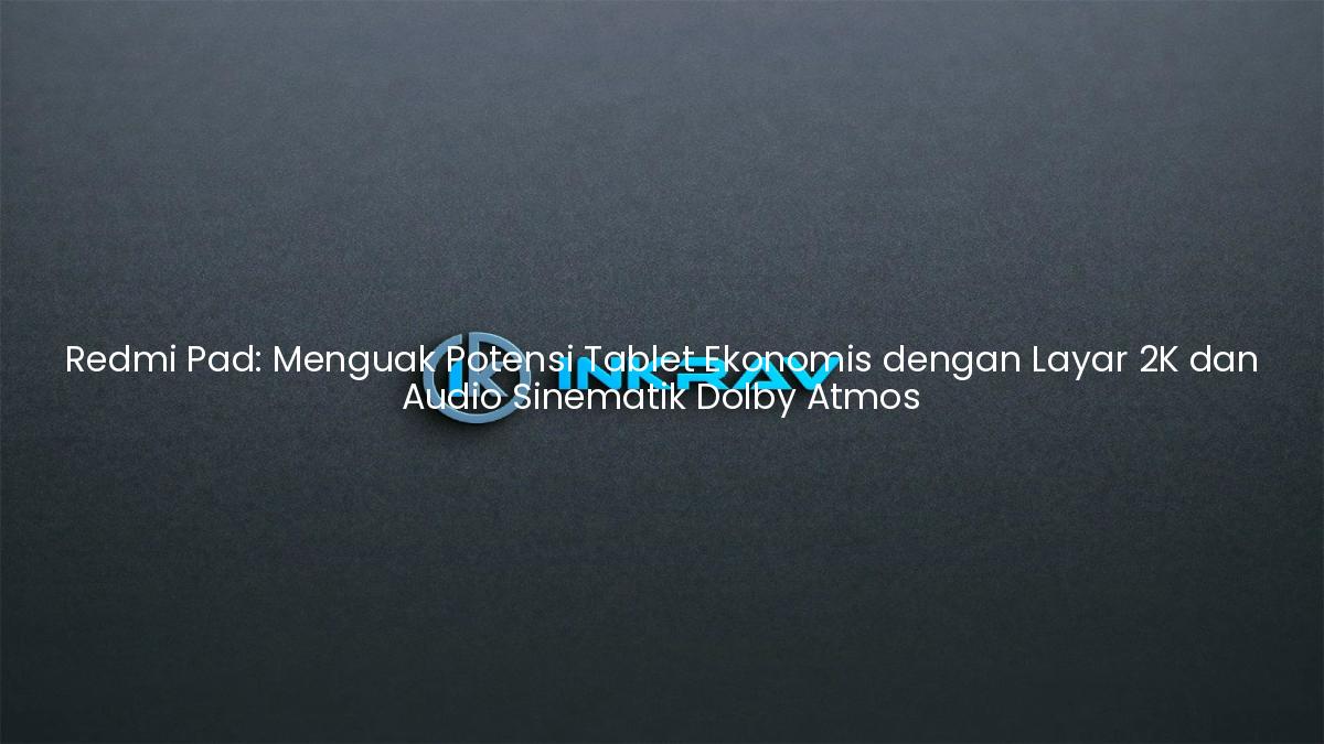 Redmi Pad: Menguak Potensi Tablet Ekonomis dengan Layar 2K dan Audio Sinematik Dolby Atmos
