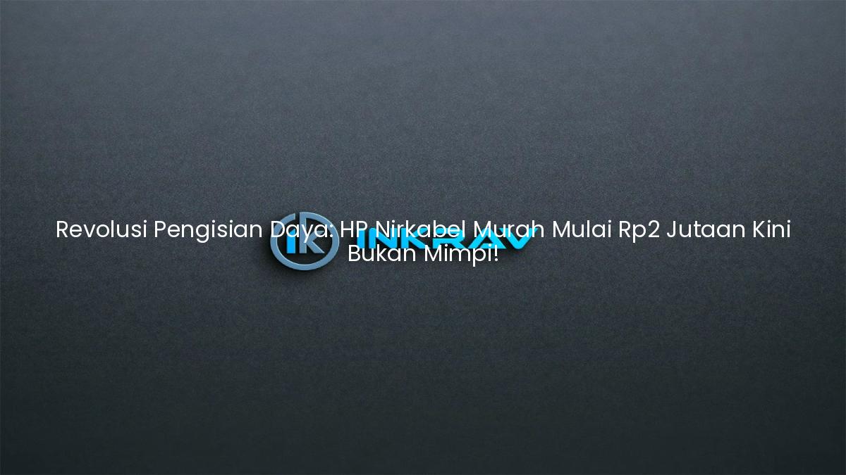 Revolusi Pengisian Daya: HP Nirkabel Murah Mulai Rp2 Jutaan Kini Bukan Mimpi!