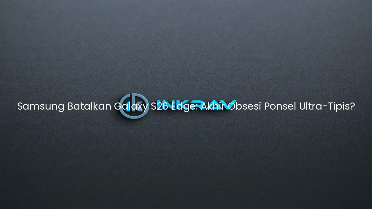 Samsung Batalkan Galaxy S26 Edge: Akhir Obsesi Ponsel Ultra-Tipis?