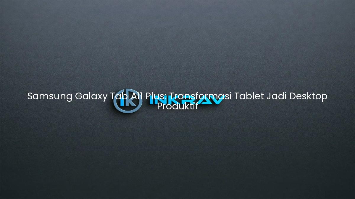 Samsung Galaxy Tab A11 Plus: Transformasi Tablet Jadi Desktop Produktif