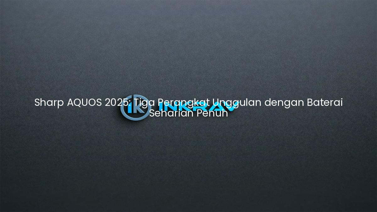 Sharp AQUOS 2025: Tiga Perangkat Unggulan dengan Baterai Seharian Penuh