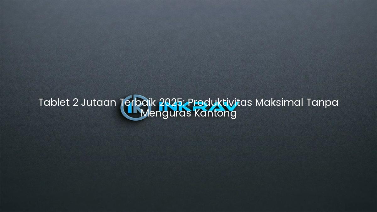 Tablet 2 Jutaan Terbaik 2025: Produktivitas Maksimal Tanpa Menguras Kantong