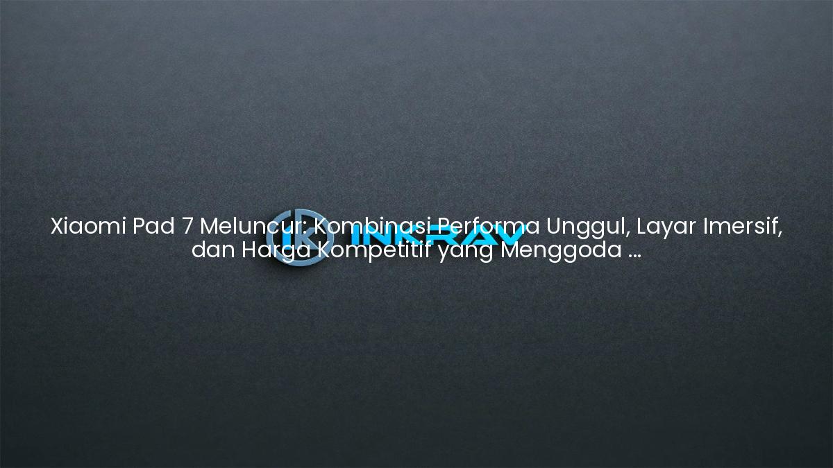 Xiaomi Pad 7 Meluncur: Kombinasi Performa Unggul, Layar Imersif, dan Harga Kompetitif yang Menggoda Konsumen