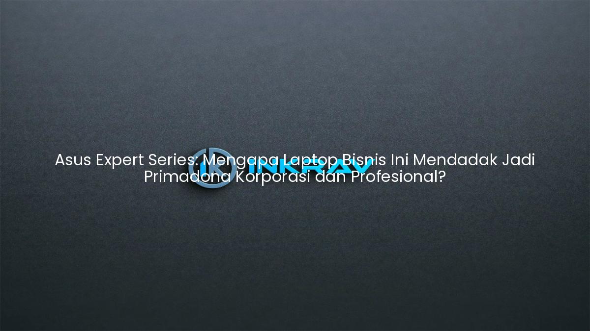 Asus Expert Series: Mengapa Laptop Bisnis Ini Mendadak Jadi Primadona Korporasi dan Profesional?
