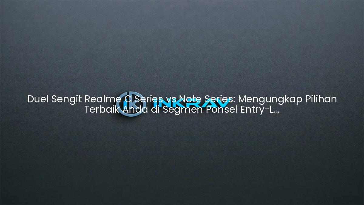 Duel Sengit Realme C Series vs Note Series: Mengungkap Pilihan Terbaik Anda di Segmen Ponsel Entry-Level