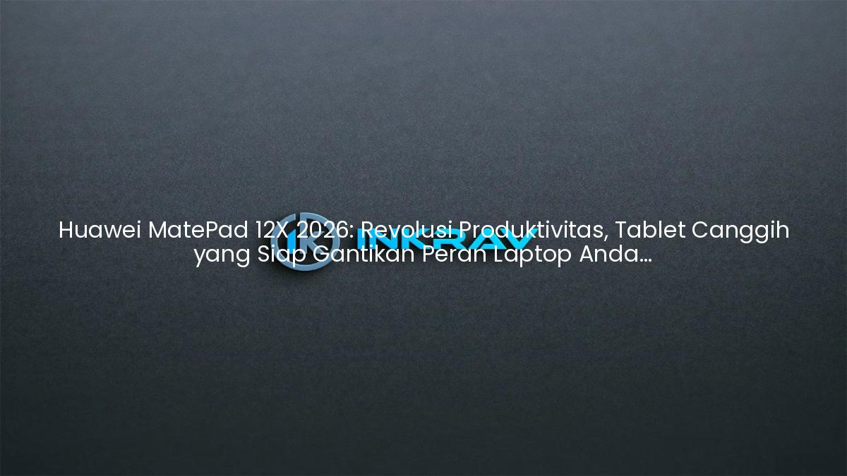 Huawei MatePad 12X 2026: Revolusi Produktivitas, Tablet Canggih yang Siap Gantikan Peran Laptop Anda Sepenuhnya