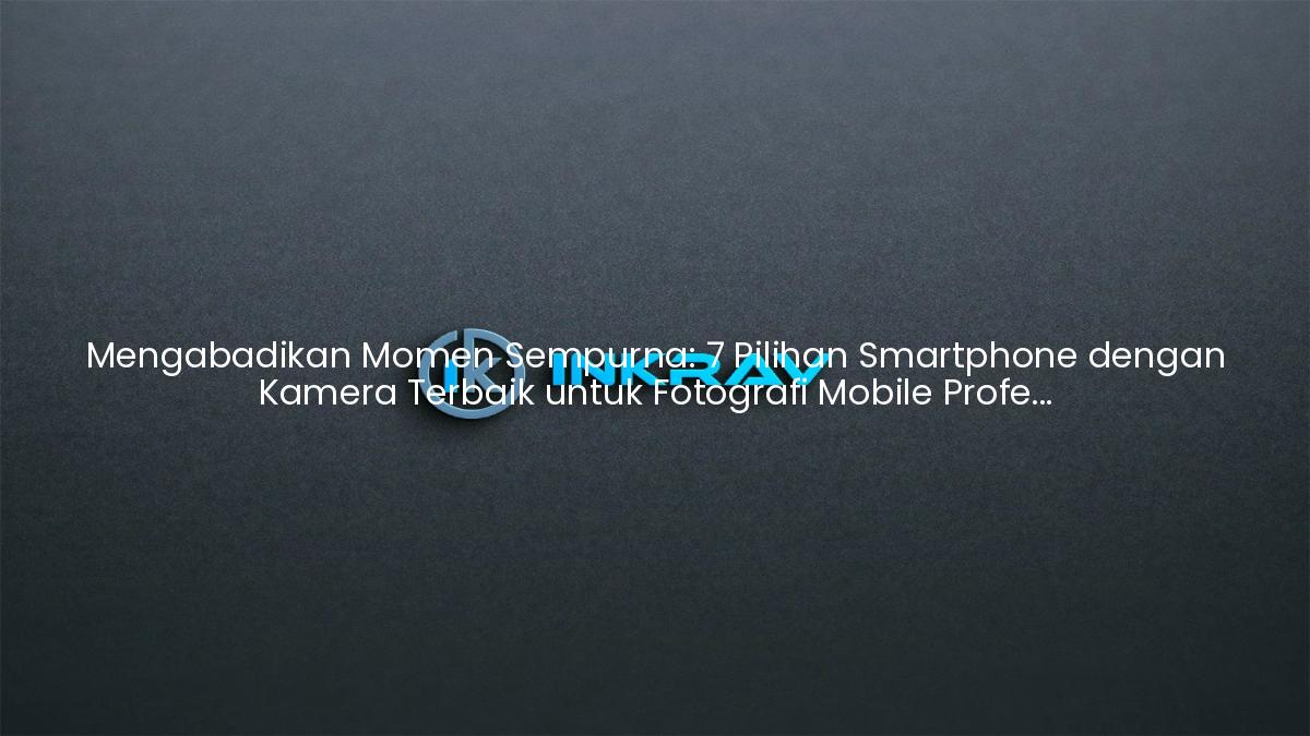 Mengabadikan Momen Sempurna: 7 Pilihan Smartphone dengan Kamera Terbaik untuk Fotografi Mobile Profesional