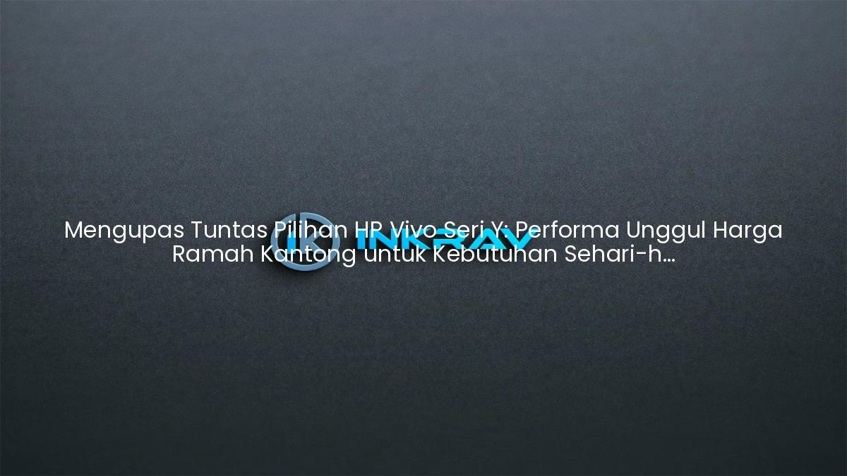 Mengupas Tuntas Pilihan HP Vivo Seri Y: Performa Unggul Harga Ramah Kantong untuk Kebutuhan Sehari-hari