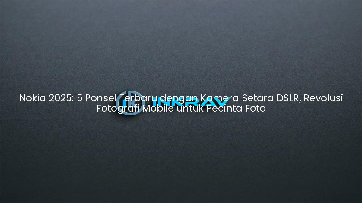 Nokia 2025: 5 Ponsel Terbaru dengan Kamera Setara DSLR, Revolusi Fotografi Mobile untuk Pecinta Foto