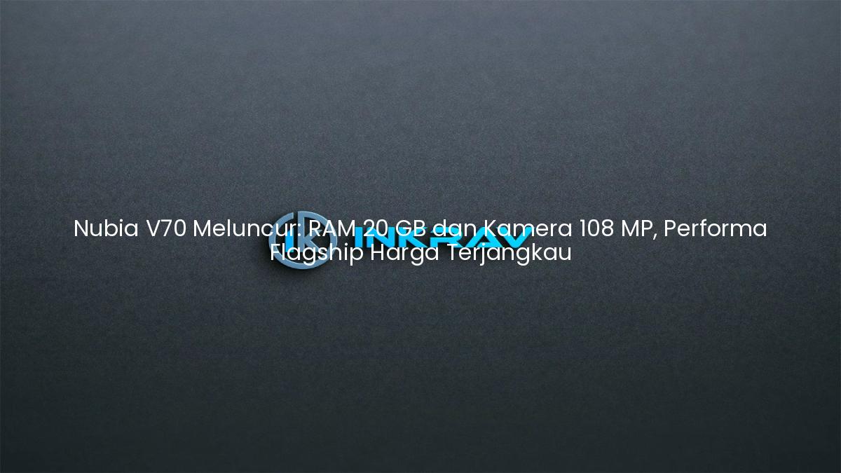 Nubia V70 Meluncur: RAM 20 GB dan Kamera 108 MP, Performa Flagship Harga Terjangkau