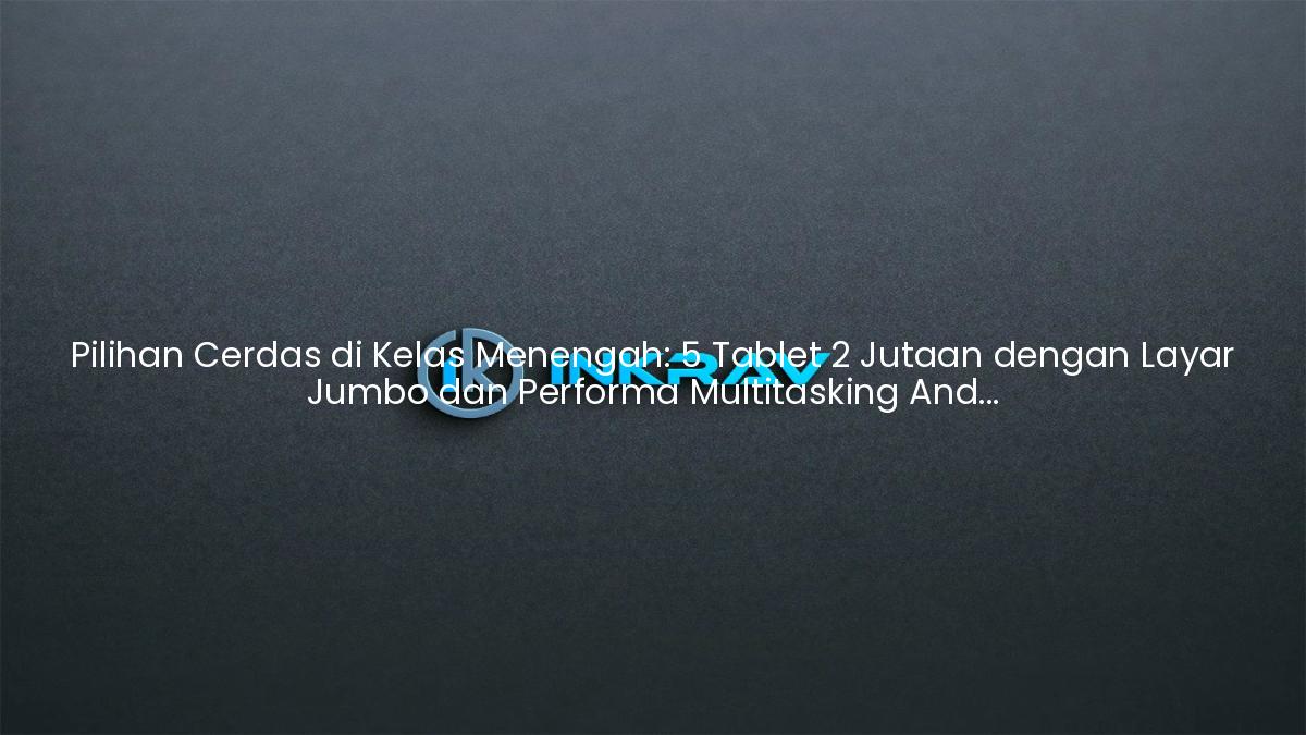 Pilihan Cerdas di Kelas Menengah: 5 Tablet 2 Jutaan dengan Layar Jumbo dan Performa Multitasking Andal