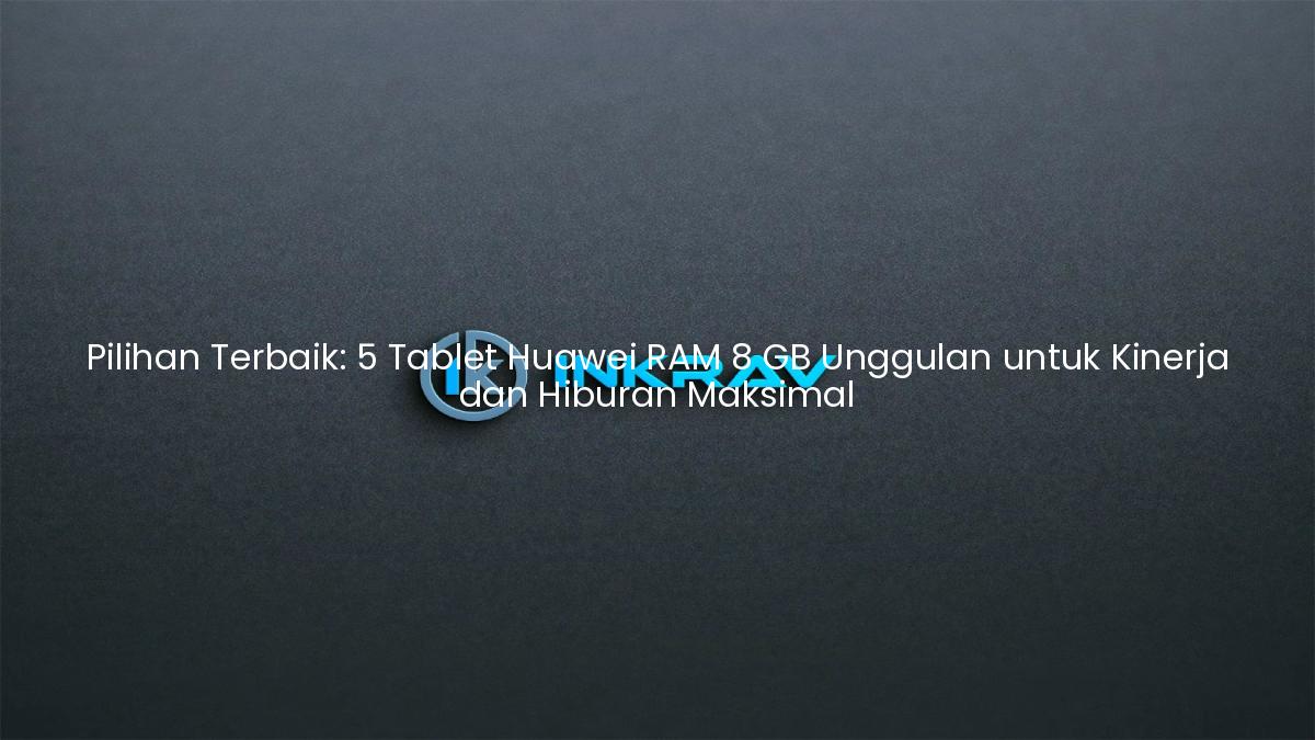 Pilihan Terbaik: 5 Tablet Huawei RAM 8 GB Unggulan untuk Kinerja dan Hiburan Maksimal