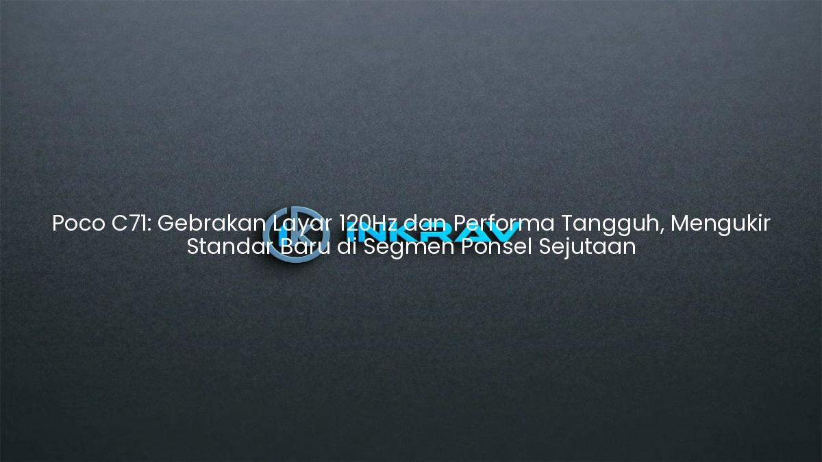 Poco C71: Gebrakan Layar 120Hz dan Performa Tangguh, Mengukir Standar Baru di Segmen Ponsel Sejutaan