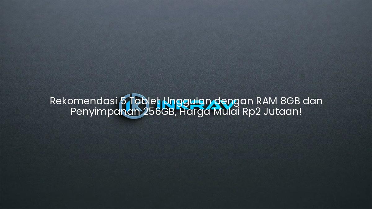 Rekomendasi 5 Tablet Unggulan dengan RAM 8GB dan Penyimpanan 256GB, Harga Mulai Rp2 Jutaan!