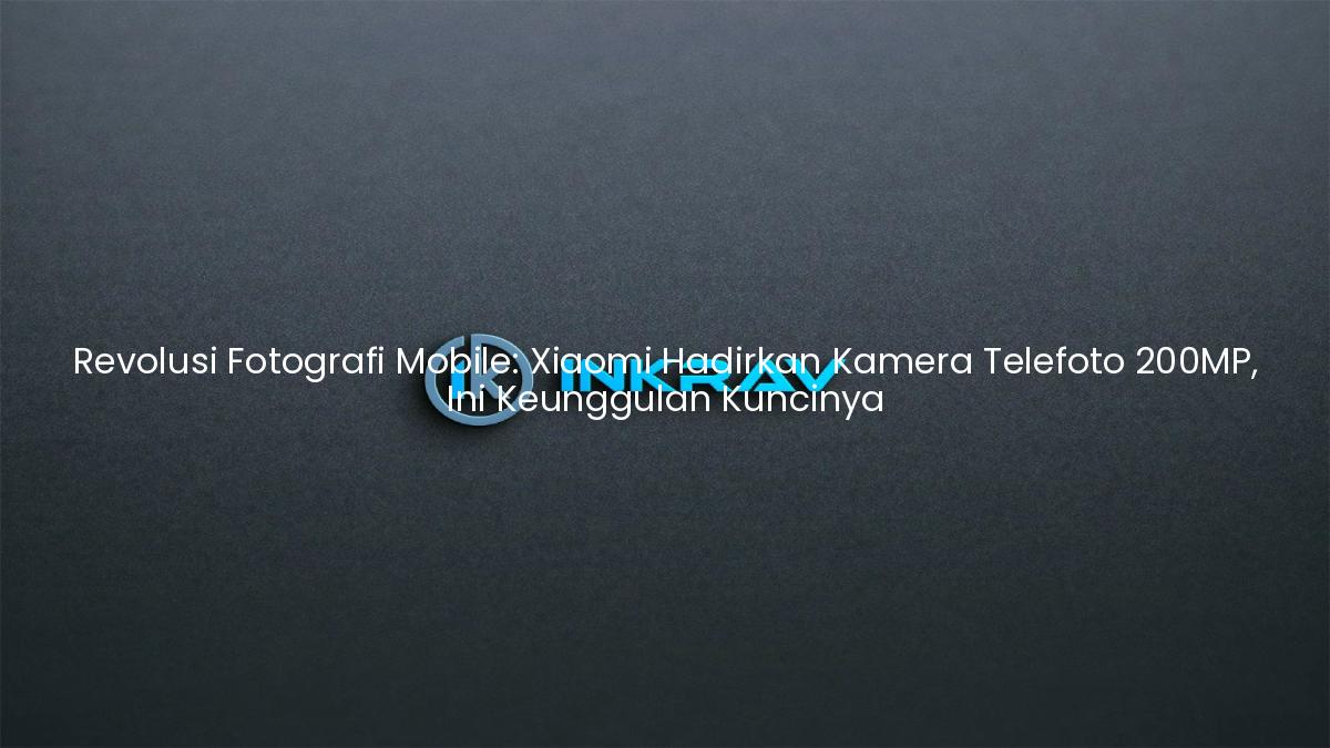 Revolusi Fotografi Mobile: Xiaomi Hadirkan Kamera Telefoto 200MP, Ini Keunggulan Kuncinya