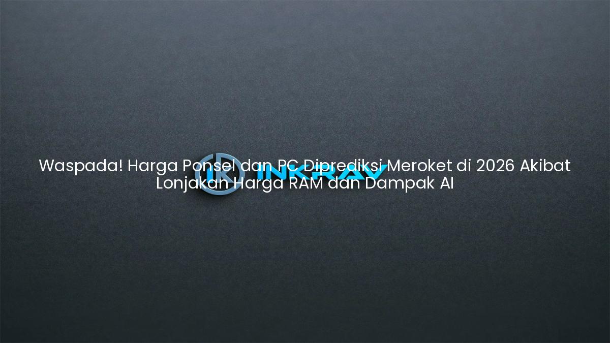 Waspada! Harga Ponsel dan PC Diprediksi Meroket di 2026 Akibat Lonjakan Harga RAM dan Dampak AI